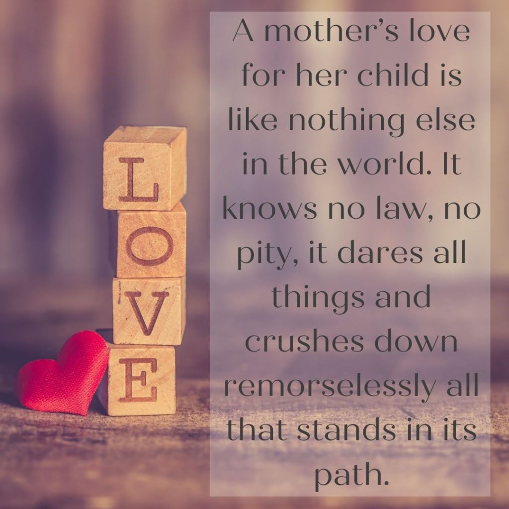 A-mothers-love-for-her-child-is-like-nothing-else-in-the-world.-It-knows-no-law-no-pity-it-dares-all-things-and-crushes-down-remorselessly-all-that-stands-in-its-path._-Agatha-Christie.jpg