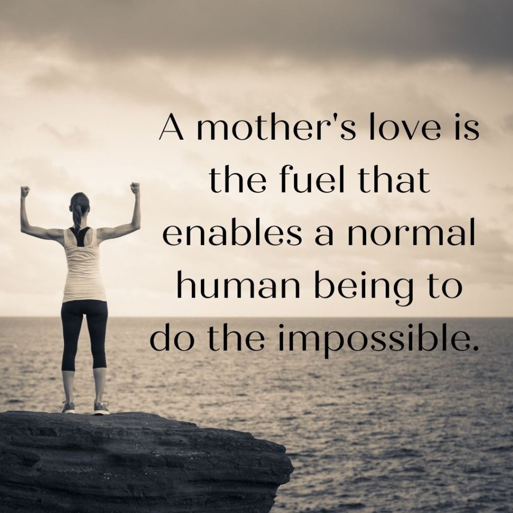 _A mother's love is the fuel that enables a normal human being to do the impossible. _ - Marion C. Garretty