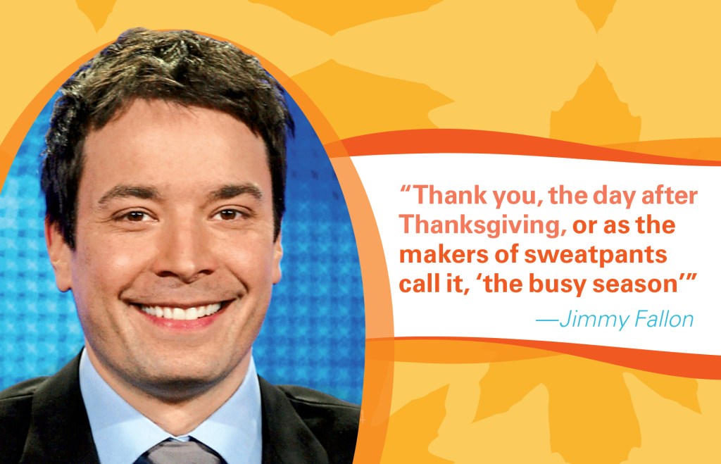 Thanksgiving jokes: Jimmy Fallon saying," Thank you, the day after Thanksgiving, or as the makers of sweatpants call it, 'the busy season'"