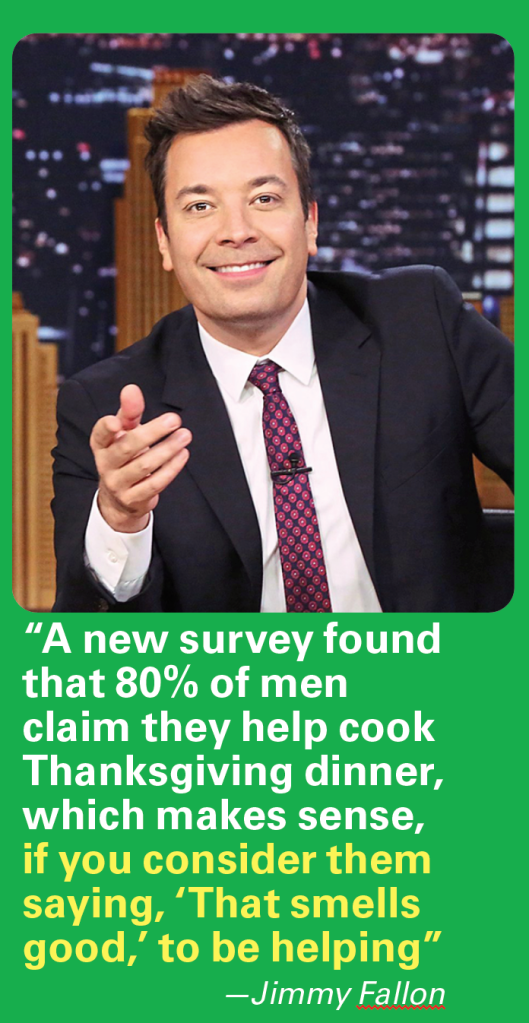 Thanksgiving jokes" Jimmy Fallon saying, "A new survey of men claim they help cook Thanksgiving dinner, which makes sense, if you consider them saying, 'That smells good,' to be helping"