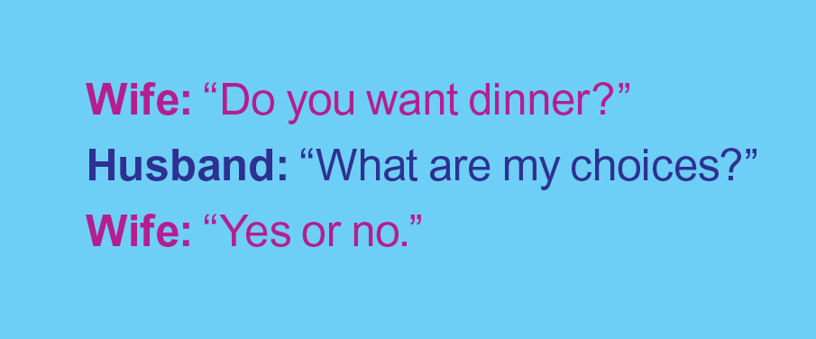 Marriage jokes: Wife says, "Do you want dinner?" Husband asks, "What are my choices?" Wife says, "Yes or no."