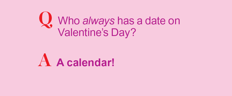 Q: Who always has a date on Valentine's Day? A: A calendar!