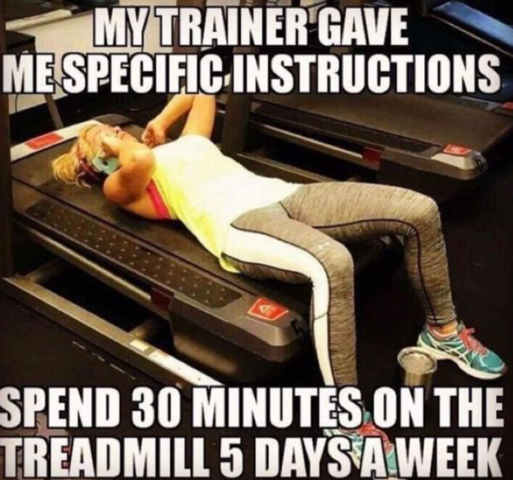 Exercise memes: Woman lying down on treadmill with caption: My trainer gave me specific instructions: Spend 30 minutes on the treadmill 5 days a week