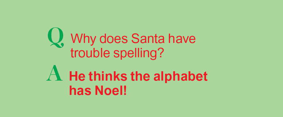 Santa jokes: Q: Why does Santa have trouble spelling? A: He thinks the alphabet has Noel.