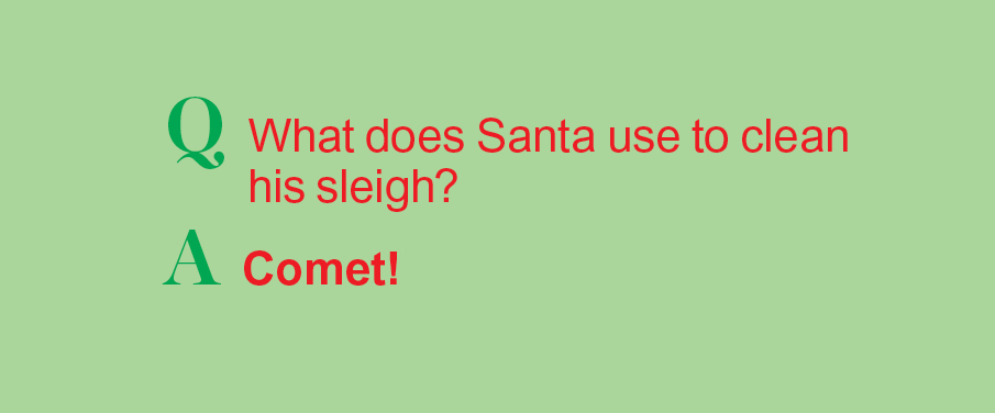 Santa jokes: Q: What does Santa use to clean his sleigh? A: Comet!