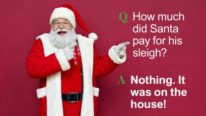 Santa jokes: Q: How much did Santa pay for his sleigh? A: Nothing. It was on the house!