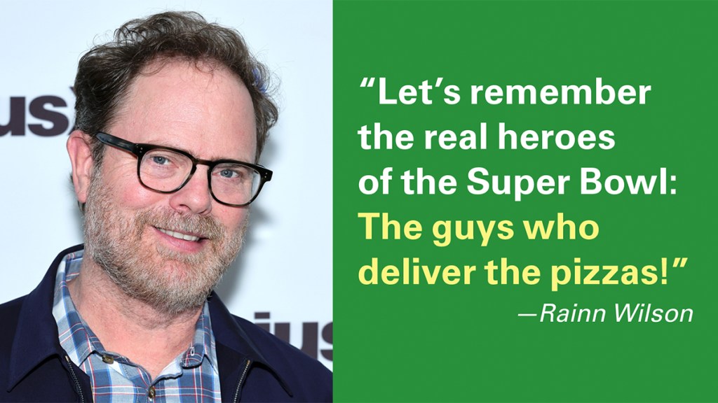 "Let's remember the real heroes of the Super Bowl: The guys who deliver the pizzas!" —Rainn Wilson