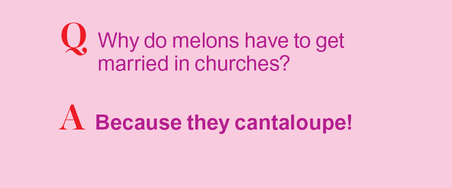 Q: Why do melons have to get married in churches? A: Because they cantaloupe!