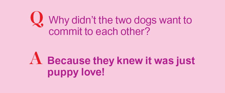 Q: Why didn't the two dogs want to commit to each other? A: Because they knew it was just puppy love!