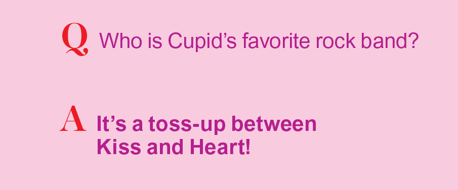 Q: Who is Cupid's favorite rock band? A: It's a toss-up between Kiss and Heart!