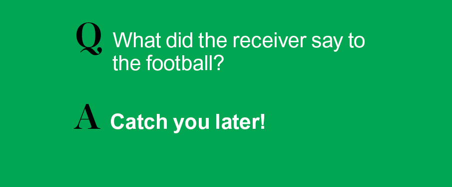 Q: What did the receiver say to the football? A: Catch you later!