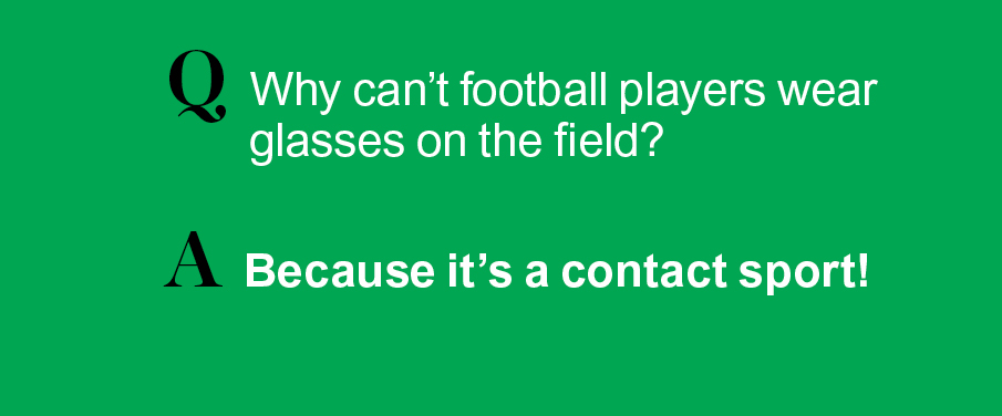 Q: Why can't football players wear glasses on the field? A: Because it's a contact sport!