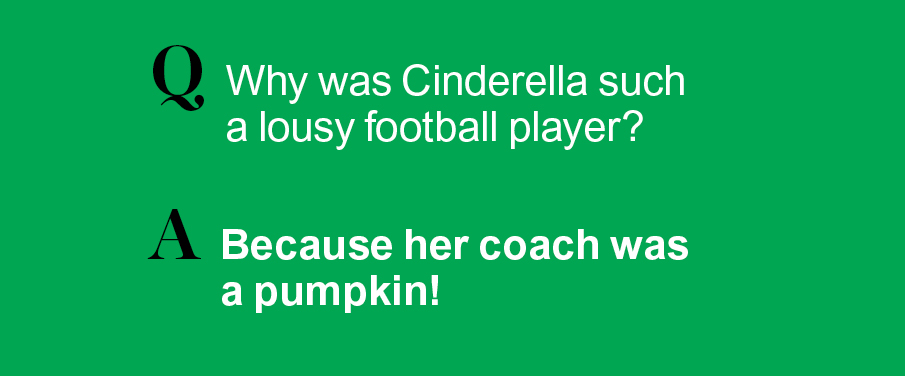 Q: Why was Cinderella such a lousy football player? A: Because her coach was a pumpkin!