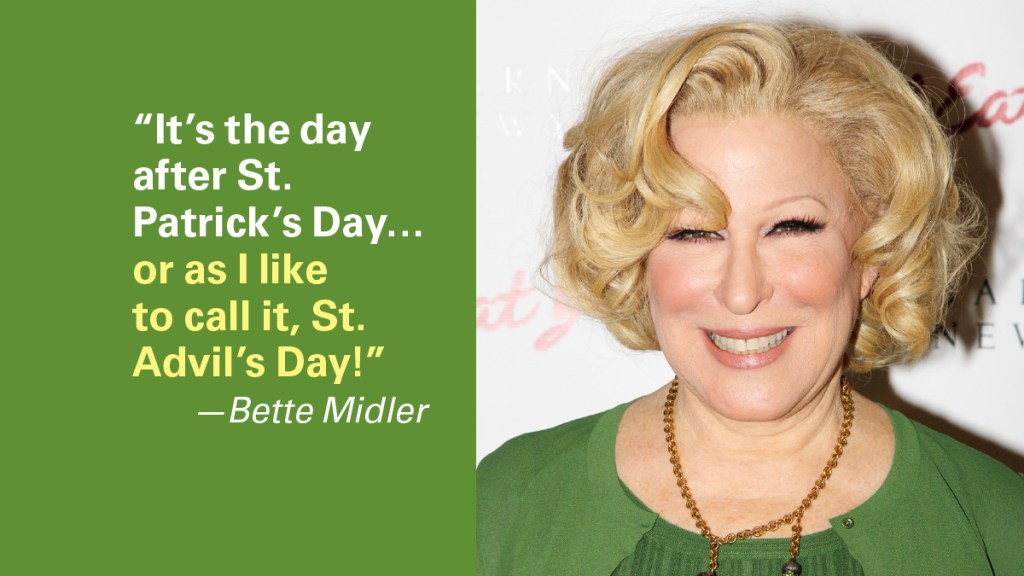 St. Patrick's Day Jokes: "It's the day before St. Patrick's Day…or as I like to call it, St. Advil's Day." —Bette Midler