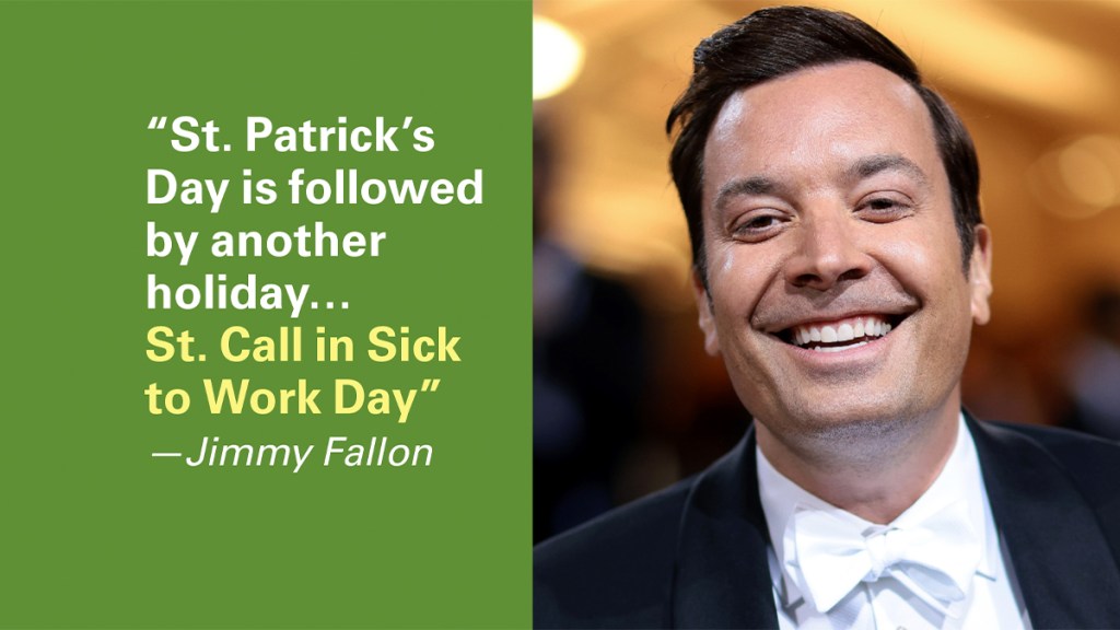 St. Patrick's Day Jokes: "St. Patrick's Day is followed by another holiday…St. Call in to Work Sick Day." —Jimmy Fallon